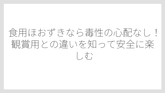 食用ほおずきなら毒性の心配なし！観賞用との違いを知って安全に楽しむ