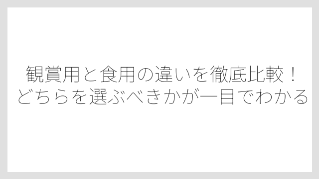 観賞用と食用の違いを徹底比較！どちらを選ぶべきかが一目でわかる