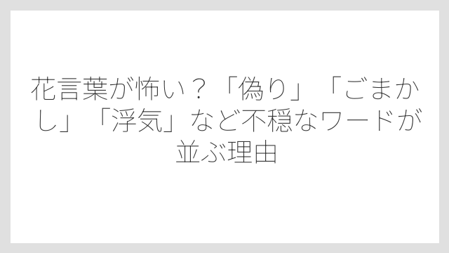 花言葉が怖い？「偽り」「ごまかし」「浮気」など不穏なワードが並ぶ理由