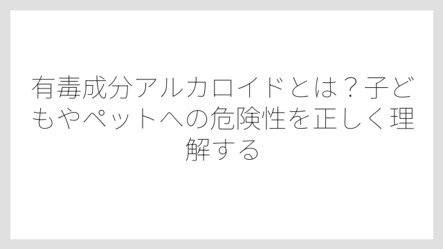有毒成分アルカロイドとは？子どもやペットへの危険性を正しく理解する