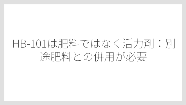 HB-101は肥料ではなく活力剤：別途肥料との併用が必要