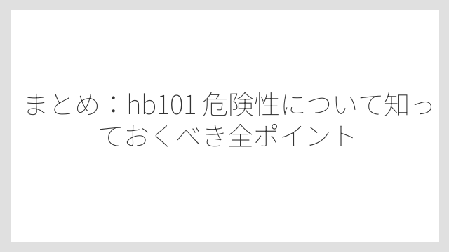 まとめ：hb101 危険性について知っておくべき全ポイント