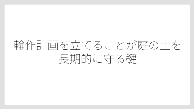輪作計画を立てることが庭の土を長期的に守る鍵
