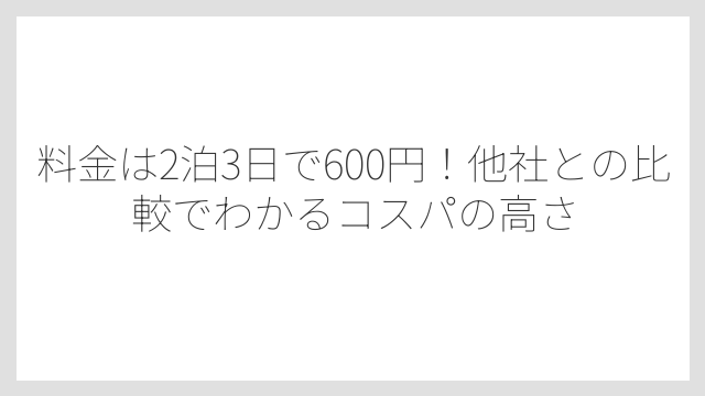 料金は2泊3日で600円！他社との比較でわかるコスパの高さ