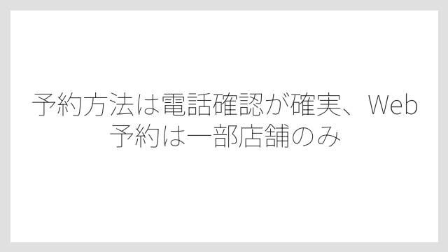 予約方法は電話確認が確実、Web予約は一部店舗のみ