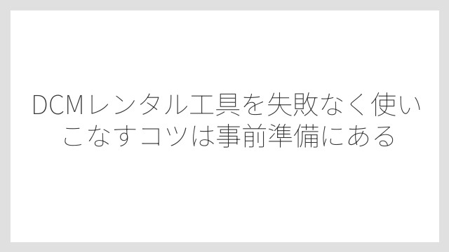 DCMレンタル工具を失敗なく使いこなすコツは事前準備にある