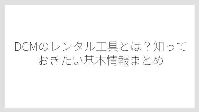 DCMのレンタル工具とは？知っておきたい基本情報まとめ