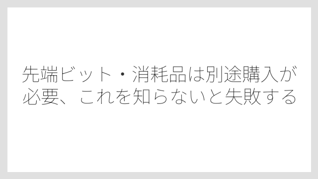 先端ビット・消耗品は別途購入が必要、これを知らないと失敗する