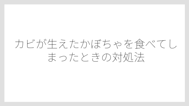 カビが生えたかぼちゃを食べてしまったときの対処法