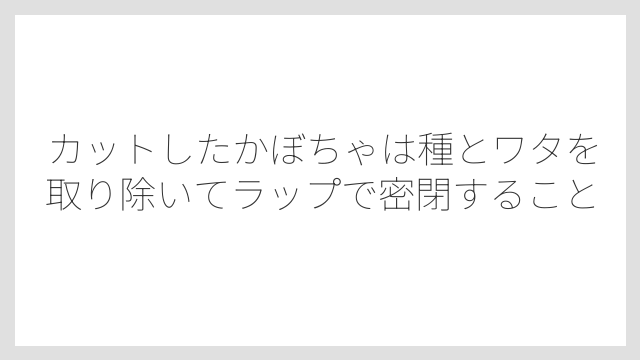 カットしたかぼちゃは種とワタを取り除いてラップで密閉すること
