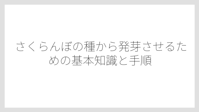 さくらんぼの種から発芽させるための基本知識と手順