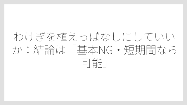わけぎを植えっぱなしにしていいか：結論は「基本NG・短期間なら可能」