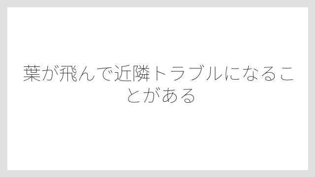 葉が飛んで近隣トラブルになることがある
