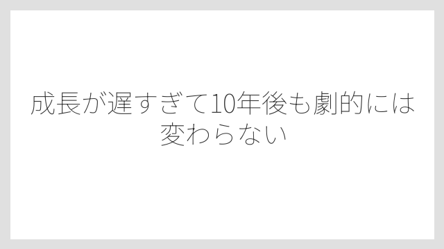 成長が遅すぎて10年後も劇的には変わらない
