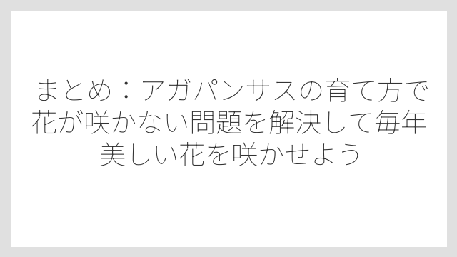 まとめ：アガパンサスの育て方で花が咲かない問題を解決して毎年美しい花を咲かせよう