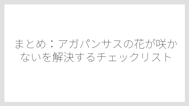まとめ：アガパンサスの花が咲かないを解決するチェックリスト