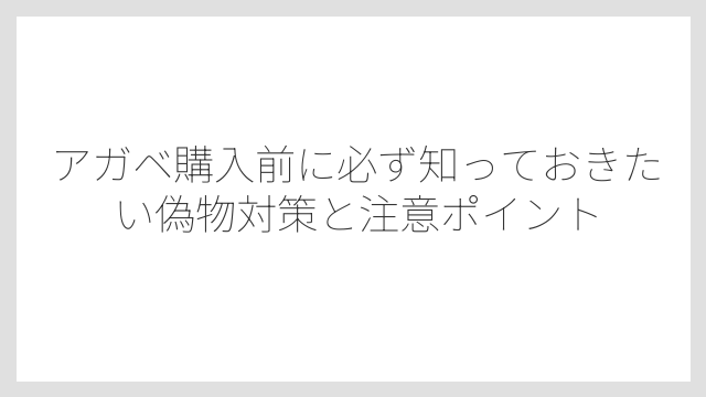 アガベ購入前に必ず知っておきたい偽物対策と注意ポイント