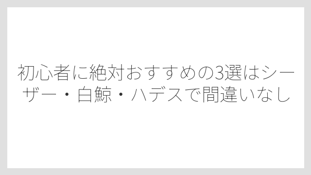 初心者に絶対おすすめの3選はシーザー・白鯨・ハデスで間違いなし