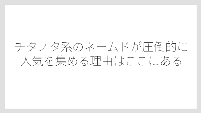 チタノタ系のネームドが圧倒的に人気を集める理由はここにある