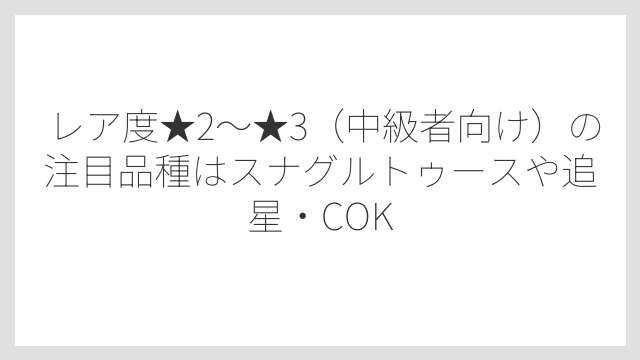 レア度★2〜★3（中級者向け）の注目品種はスナグルトゥースや追星・COK