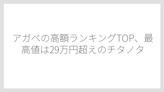 アガベの高額ランキングTOP、最高値は29万円超えのチタノタ