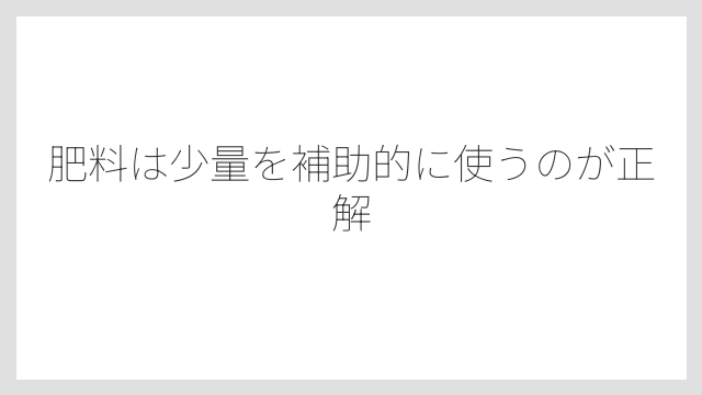 肥料は少量を補助的に使うのが正解