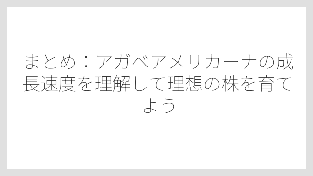 まとめ：アガベアメリカーナの成長速度を理解して理想の株を育てよう
