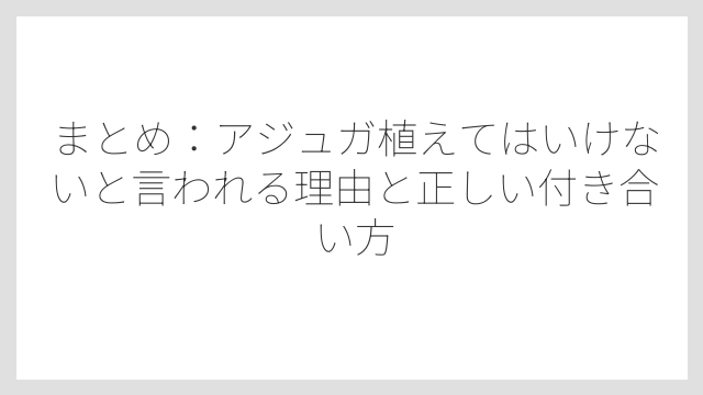 まとめ：アジュガ植えてはいけないと言われる理由と正しい付き合い方