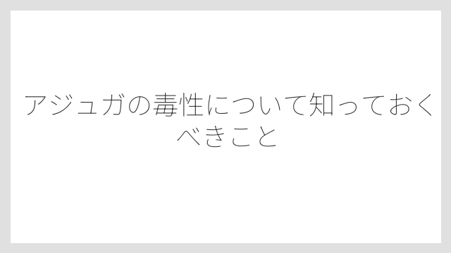 アジュガの毒性について知っておくべきこと