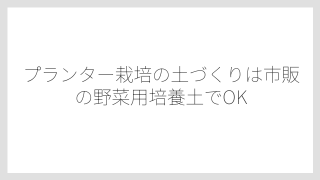 プランター栽培の土づくりは市販の野菜用培養土でOK
