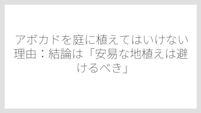 アボカドを庭に植えてはいけない理由：結論は「安易な地植えは避けるべき」