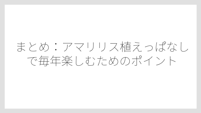 まとめ：アマリリス植えっぱなしで毎年楽しむためのポイント
