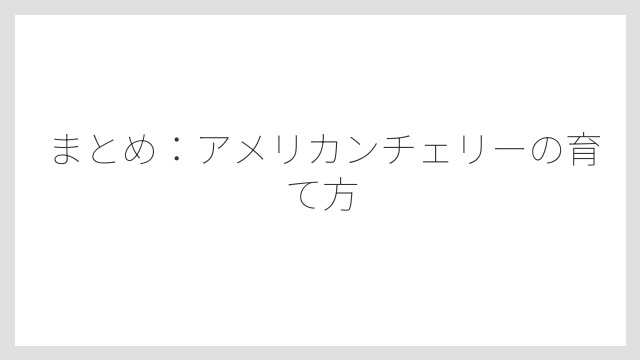 まとめ：アメリカンチェリーの育て方