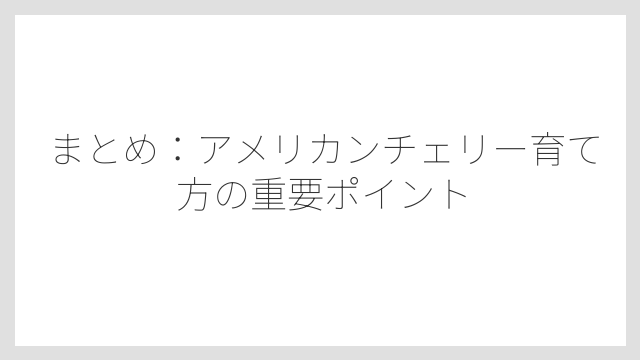 まとめ：アメリカンチェリー育て方の重要ポイント