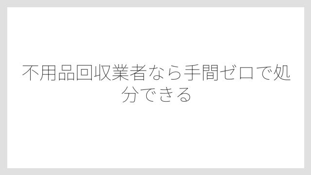 不用品回収業者なら手間ゼロで処分できる