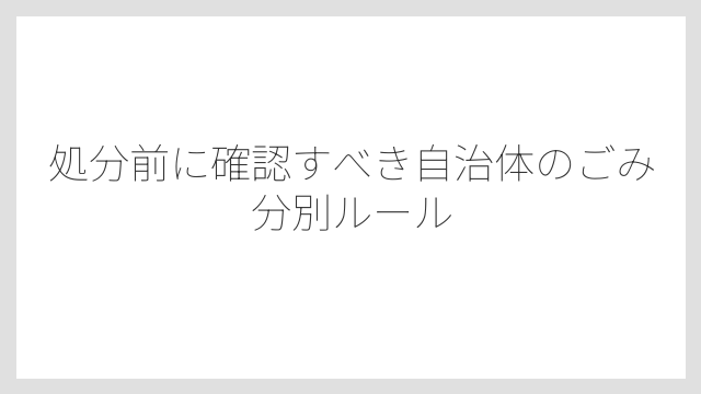 処分前に確認すべき自治体のごみ分別ルール