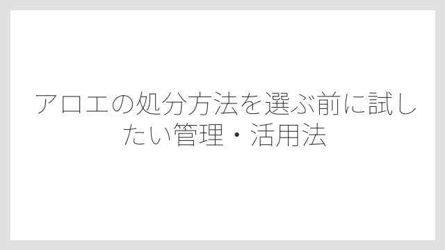 処分時に知っておきたいアロエの危険な成分