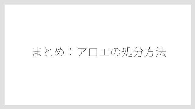 まとめ：アロエの処分方法