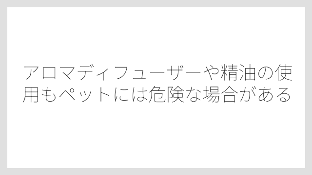 アロマディフューザーや精油の使用もペットには危険な場合がある