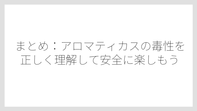 まとめ：アロマティカスの毒性を正しく理解して安全に楽しもう