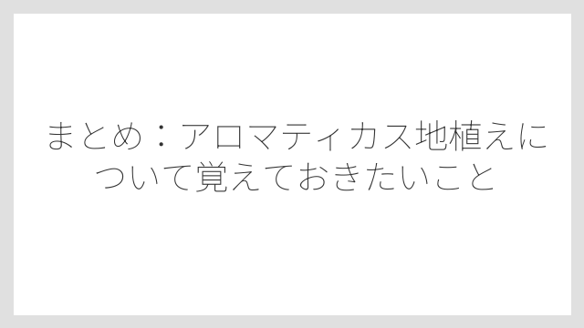 まとめ：アロマティカス地植えについて覚えておきたいこと