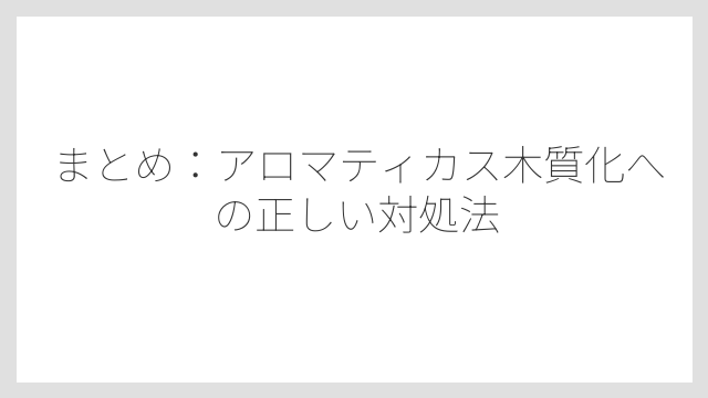 まとめ：アロマティカス木質化への正しい対処法