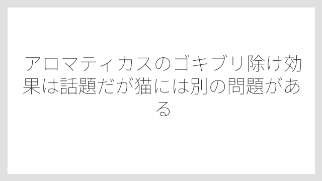 アロマティカスのゴキブリ除け効果は話題だが猫には別の問題がある