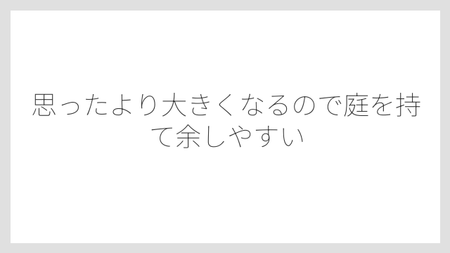 思ったより大きくなるので庭を持て余しやすい