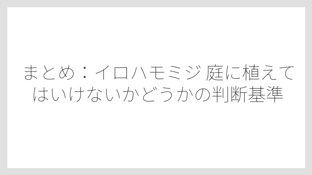 まとめ：イロハモミジ 庭に植えてはいけないかどうかの判断基準