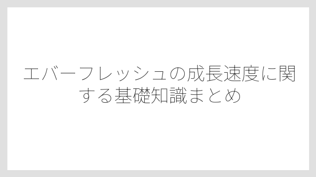 エバーフレッシュの成長速度に関する基礎知識まとめ
