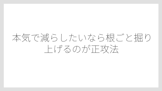 本気で減らしたいなら根ごと掘り上げるのが正攻法