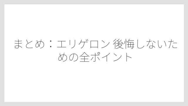 まとめ：エリゲロン 後悔しないための全ポイント