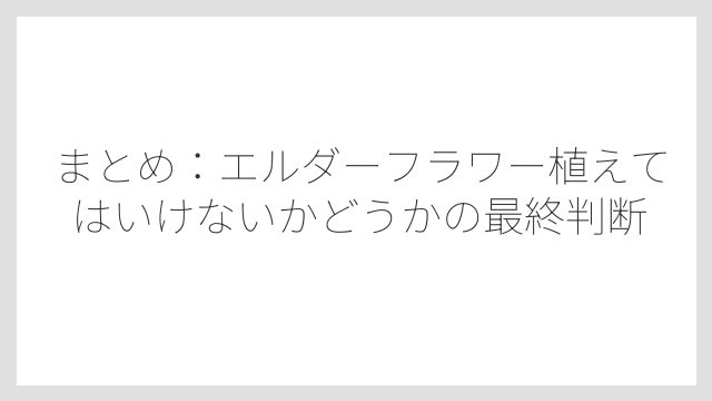 まとめ：エルダーフラワー植えてはいけないかどうかの最終判断