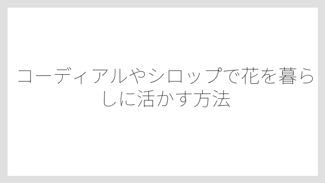 コーディアルやシロップで花を暮らしに活かす方法
